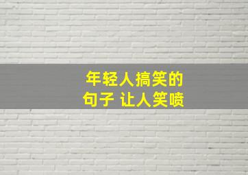 年轻人搞笑的句子 让人笑喷